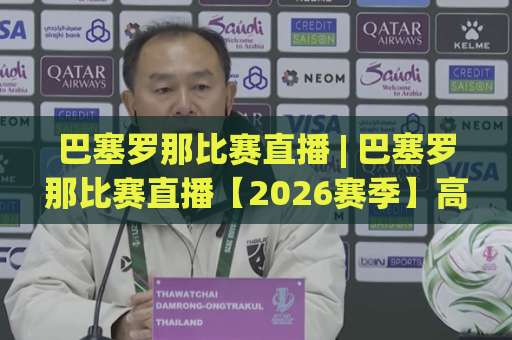 巴塞罗那比赛直播 | 巴塞罗那比赛直播【2026赛季】高清观看渠道+战术前瞻+实时数据追踪指南-凌晨信誉电脑最新体育压球投注上盘下盘受让走盘升盘降盘大球
