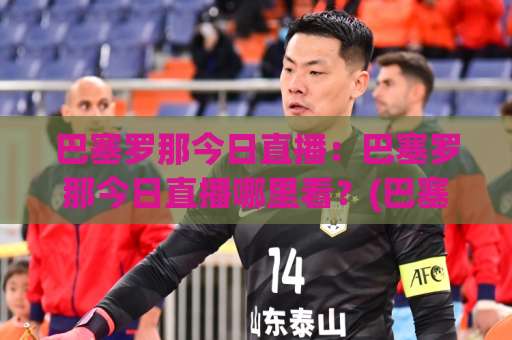 巴塞罗那今日直播：巴塞罗那今日直播哪里看？(巴塞罗那今日直播) 2026赛季观赛指南与信号源避坑手册-凌晨信誉电脑最新体育足球进球网站平台信号APP无广告录像回放半场波胆