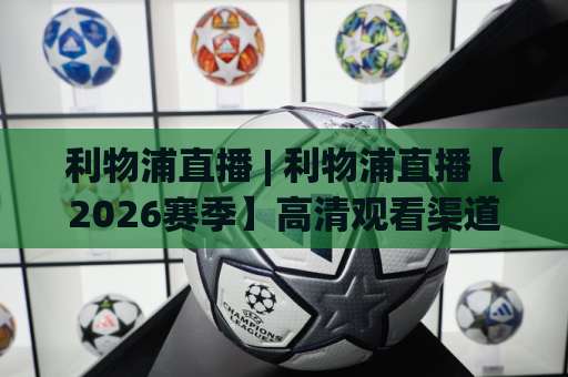 利物浦直播 | 利物浦直播【2026赛季】高清观看渠道+赛程前瞻+避坑指南-凌晨信誉电脑最新球盘比球入口观看链接无延迟集锦小球两球半