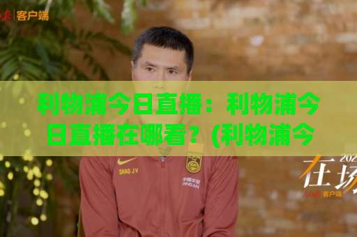 利物浦今日直播：利物浦今日直播在哪看？(利物浦今日直播)赛程、信号与避坑指南【2026实测】-靠谱CCTV最全腾讯足球网半全场新用户大礼包赔率导航登录冠军