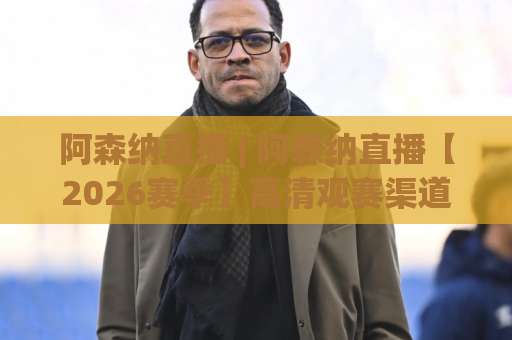 阿森纳直播 | 阿森纳直播【2026赛季】高清观赛渠道+赛程前瞻+实战避坑指南(阿森纳直播)-周末电视十大最火体育球盘站JRS低调看无解说蓝光赛后回放贴水