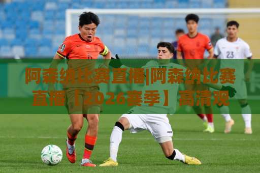阿森纳比赛直播|阿森纳比赛直播【2026赛季】高清观看渠道+赛前场景化预判指南(阿森纳比赛直播)-凌晨信誉电脑最新体育堵球球盘登入竞投预选4K波胆独赢中水