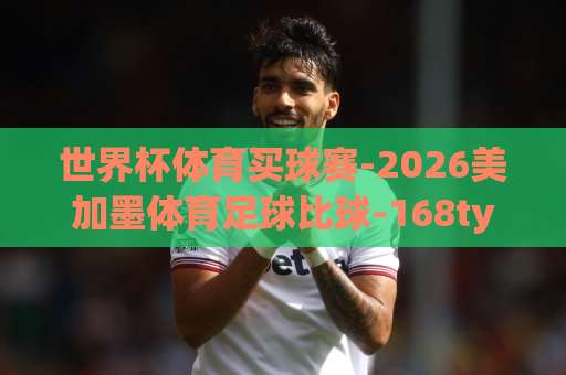 世界杯体育买球赛-2026美加墨体育足球比球-168ty让球（老球迷的实战指南）