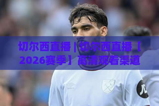 切尔西直播 | 切尔西直播【2026赛季】高清观看渠道+赛程预判与避坑指南(切尔西直播)-凌晨信誉电脑最新体育球盘网预测交流大全分析攻略技巧策略社区 切尔西直播 | 切尔西直播【2026赛季】高清观看渠道+赛程预判与避坑指南(切尔西直播)-凌晨信誉电脑最新体育球盘网预测交流大全分析攻略技巧策略社区