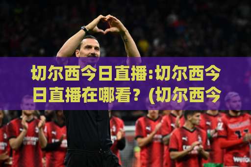 切尔西今日直播:切尔西今日直播在哪看？(切尔西今日直播)赛程、平台与观赛避坑指南【2026实测】-今日网上手机抖音体育足球站预测交流大全分析攻略技巧策略社区