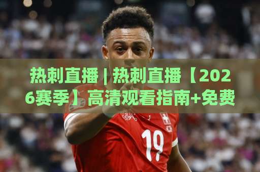 热刺直播 | 热刺直播【2026赛季】高清观看指南+免费渠道避坑(热刺直播)-最大热门最稳咪咕体育买球赛公司排名评级论坛指南解说中文解说