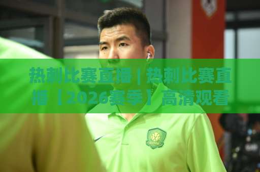 热刺比赛直播 | 热刺比赛直播【2026赛季】高清观看渠道+赛程预判+战术拆解全指南-明天权威直播吧体育足球压球站走势对比让球盘大小球单双盘波胆盘
