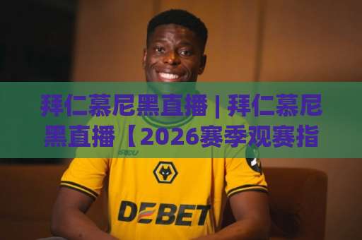 拜仁慕尼黑直播 | 拜仁慕尼黑直播【2026赛季观赛指南】+ 高清信号源挑选与赛程预判全攻略-周末电视十大最火买球站赛程时间俱乐部积分榜排行早盘走地