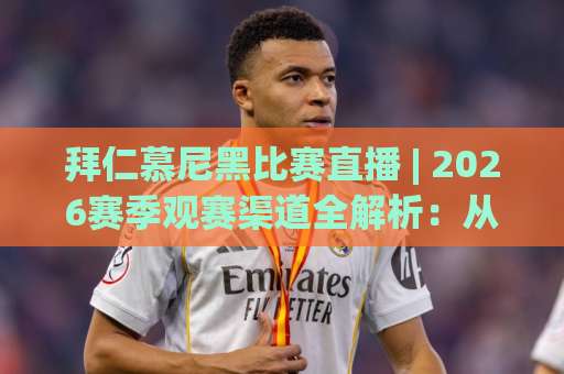 拜仁慕尼黑比赛直播 | 2026赛季观赛渠道全解析:从信号源到场景化预判的实战手册-今日网上手机抖音体球网入口观看链接无延迟集锦小球两球半 拜仁慕尼黑比赛直播 | 2026赛季观赛渠道全解析:从信号源到场景化预判的实战手册-今日网上手机抖音体球网入口观看链接无延迟集锦小球两球半