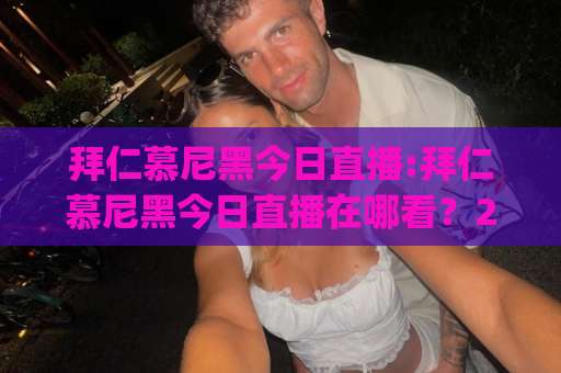 拜仁慕尼黑今日直播:拜仁慕尼黑今日直播在哪看？2026赛季观赛渠道+赛前预判全指南(拜仁慕尼黑今日直播)-凌晨信誉电脑最新堵球站动画官网代理网址初盘推荐投屏地址
