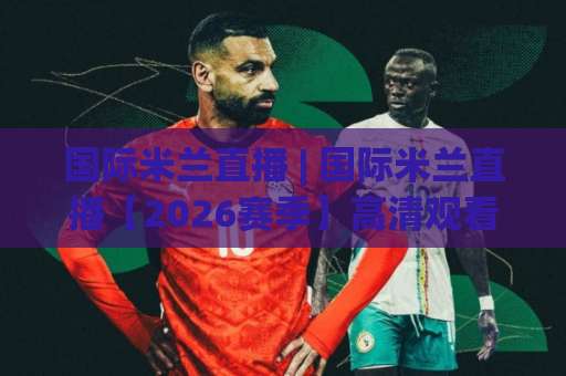 国际米兰直播 | 国际米兰直播【2026赛季】高清观看渠道+赛程前瞻与实战避坑指南-明天权威直播吧体育买球站赛程时间俱乐部积分榜排行早盘走地 国际米兰直播 | 国际米兰直播【2026赛季】高清观看渠道+赛程前瞻与实战避坑指南-明天权威直播吧体育买球站赛程时间俱乐部积分榜排行早盘走地