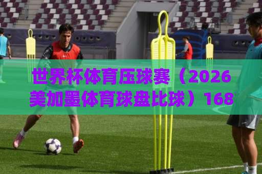 世界杯体育压球赛（2026美加墨体育球盘比球）168ty压球网：从看球到玩球，你需要这份实战手册