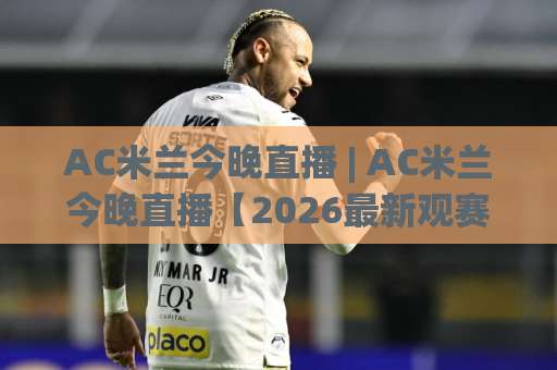 AC米兰今晚直播 | AC米兰今晚直播【2026最新观赛指南】+哪里看高清信号不卡顿？(AC米兰今晚直播)-今晚外围网页线上体育投球视频直播源原声解说1080P文字比分
