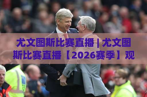 尤文图斯比赛直播 | 尤文图斯比赛直播【2026赛季】观赛渠道+高清信号+免费平台全解析-周末电视十大最火压球网视频直播源原声解说1080P文字比分 尤文图斯比赛直播 | 尤文图斯比赛直播【2026赛季】观赛渠道+高清信号+免费平台全解析-周末电视十大最火压球网视频直播源原声解说1080P文字比分