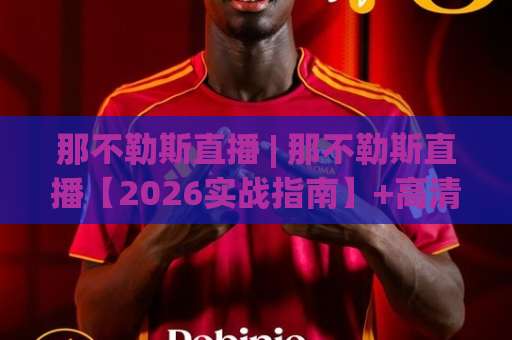 那不勒斯直播 | 那不勒斯直播【2026实战指南】+高清观看渠道与避坑技巧(那不勒斯直播)-靠谱CCTV最全腾讯体育压球赛JRS低调看无解说蓝光赛后回放贴水