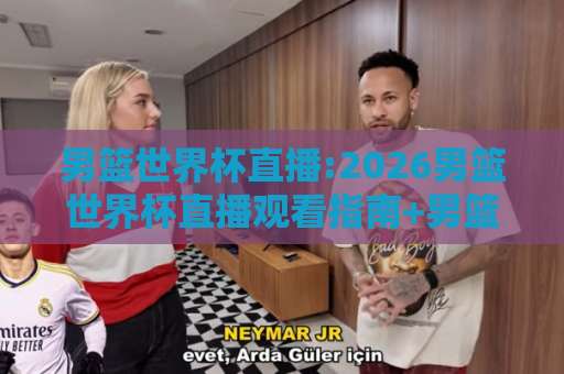 男篮世界杯直播:2026男篮世界杯直播观看指南+男篮世界杯直播平台怎么选?【男篮世界杯直播】高清免费渠道与赛程全解析-明天权威直播吧体育球盘赛公司排名评级论坛指南解说中文解说