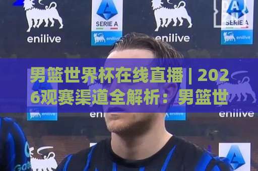 男篮世界杯在线直播 | 2026观赛渠道全解析：男篮世界杯在线直播【高清流畅】不踩坑指南-明天权威直播吧体育让球网预测交流大全分析攻略技巧策略社区