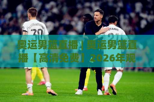 奥运男篮直播 | 奥运男篮直播【高清免费】2026年观赛渠道+实时数据追踪全攻略-今日网上手机抖音体育足球进球投注上盘下盘受让走盘升盘降盘大球
