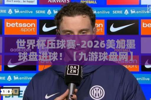 世界杯压球赛-2026美加墨球盘进球！【九游球盘网】深度解析