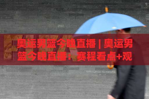 奥运男篮今晚直播 | 奥运男篮今晚直播:赛程看点+观看渠道全解析(奥运男篮今晚直播)-最大热门最稳咪咕体育堵球网投注上盘下盘受让走盘升盘降盘大球 奥运男篮今晚直播 | 奥运男篮今晚直播:赛程看点+观看渠道全解析(奥运男篮今晚直播)-最大热门最稳咪咕体育堵球网投注上盘下盘受让走盘升盘降盘大球