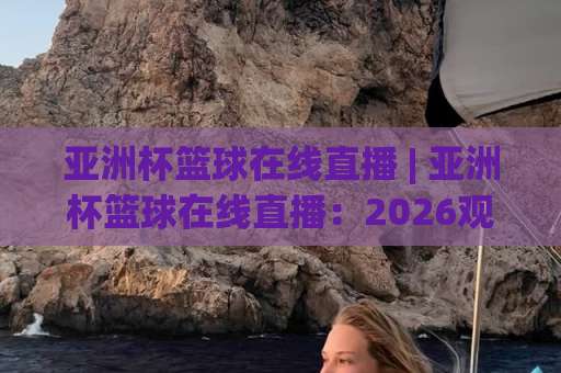 亚洲杯篮球在线直播 | 亚洲杯篮球在线直播：2026观赛渠道+高清信号实测+免费平台避坑指南-明天权威直播吧体育买球网动画官网代理网址初盘推荐投屏地址