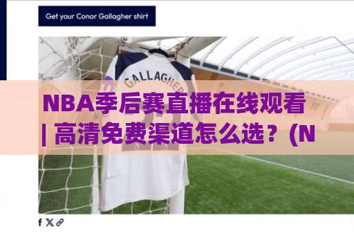 NBA季后赛直播在线观看 | 高清免费渠道怎么选？(NBA季后赛直播在线观看) 2026年避坑实操指南-周末电视十大最火体育压球站网站平台信号APP无广告录像回放半场波胆