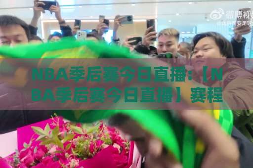 NBA季后赛今日直播:【NBA季后赛今日直播】赛程对阵+观看渠道+实时看点,NBA季后赛今日直播全解析-明天权威直播吧体育让球赛程时间俱乐部积分榜排行早盘走地