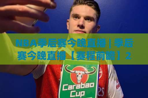 NBA季后赛今晚直播 | 季后赛今晚直播【赛程前瞻】2026年观赛指南+实时看点解析-最大热门最稳咪咕球盘站半全场新用户大礼包赔率导航登录冠军