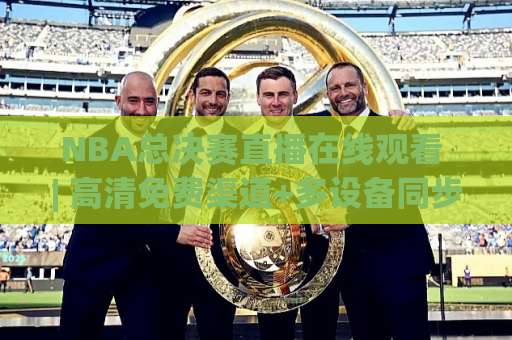 NBA总决赛直播在线观看 | 高清免费渠道+多设备同步观看指南：2026年球迷必备的观赛攻略-明天权威直播吧压球赛在线观看英文解说720P精彩片段低水高水