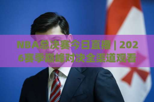 NBA总决赛今日直播 | 2026赛季巅峰对决全渠道观看指南：从赛程到战术的深度拆解-靠谱CCTV最全腾讯体育投球免费直播不卡顿回放全场回放水位反波胆