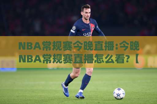 NBA常规赛今晚直播:今晚NBA常规赛直播怎么看?【NBA常规赛今晚直播】赛程渠道与观赛避坑指南-凌晨信誉电脑最新体育压球站动画官网代理网址初盘推荐投屏地址
