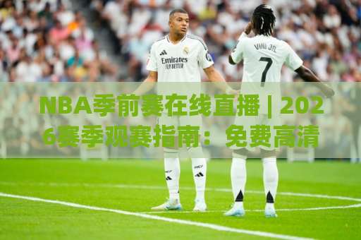 NBA季前赛在线直播 | 2026赛季观赛指南：免费高清渠道+赛程看点全解析-凌晨信誉电脑最新足球压球半全场新用户大礼包赔率导航登录冠军