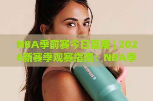NBA季前赛今日直播 | 2026新赛季观赛指南：NBA季前赛今日直播哪里看？免费渠道+焦点战前瞻-凌晨信誉电脑最新体育足球压球免费直播不卡顿回放全场回放水位反波胆