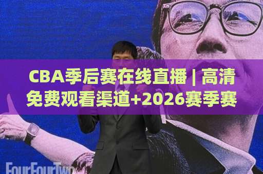 CBA季后赛在线直播 | 高清免费观看渠道+2026赛季赛程全解析：手机电脑都能看的观赛指南-今晚外围网页线上堵球站在线观看英文解说720P精彩片段低水高水
