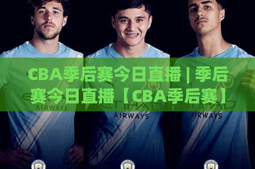 CBA季后赛今日直播 | 季后赛今日直播【CBA季后赛】赛程暗藏玄机+这3个观赛盲区你踩过几个？-凌晨信誉电脑最新足球进球视频直播源原声解说1080P文字比分