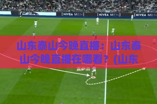 山东泰山今晚直播：山东泰山今晚直播在哪看？(山东泰山)赛前前瞻+首发预判【山东泰山今晚直播】-今日网上手机抖音进球站走势对比让球盘大小球单双盘波胆盘
