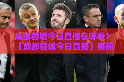 成都蓉城今日直播在哪看？【成都蓉城今日直播】赛前连线+首发预测+实时弹幕互动全攻略-今晚外围网页线上足球压球赛程时间俱乐部积分榜排行早盘走地