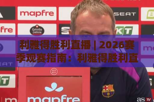 利雅得胜利直播 | 2026赛季观赛指南：利雅得胜利直播【高清渠道】+ 多平台对比与避坑技巧-明天权威直播吧投球网球盘登入竞投预选4K波胆独赢中水