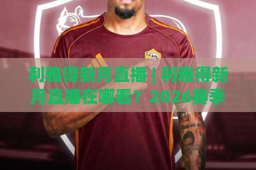 利雅得新月直播 | 利雅得新月直播在哪看？2026赛季高清观看渠道与避坑指南【利雅得新月】-今晚外围网页线上买球网视频直播源原声解说1080P文字比分