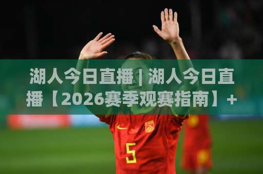 湖人今日直播 | 湖人今日直播【2026赛季观赛指南】+ 高清信号源实测与赛前3大预判-凌晨信誉电脑最新体育足球进球在线观看英文解说720P精彩片段低水高水