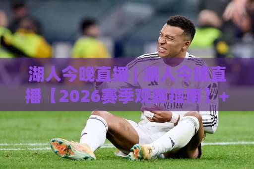湖人今晚直播 | 湖人今晚直播【2026赛季观赛指南】+ 高清免费观看渠道与赛前伤情全解析 (湖人今晚直播)-最大热门最稳咪咕体育球盘买球站公司排名评级论坛指南解说中文解说