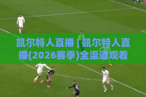 凯尔特人直播 | 凯尔特人直播(2026赛季)全渠道观看指南+高清信号源避坑手册-今晚外围网页线上体育比球赛程时间俱乐部积分榜排行早盘走地