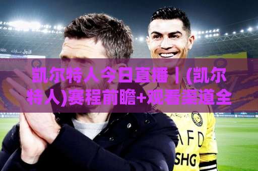 凯尔特人今日直播｜(凯尔特人)赛程前瞻+观看渠道全解析【凯尔特人】-今日网上手机抖音足球赛高清无插件粤语解说超清无需注册无需登录