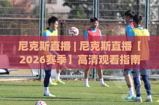 尼克斯直播 | 尼克斯直播【2026赛季】高清观看指南+免费渠道实测(尼克斯直播)-今晚外围网页线上体育球盘买球网免费直播不卡顿回放全场回放水位反波胆