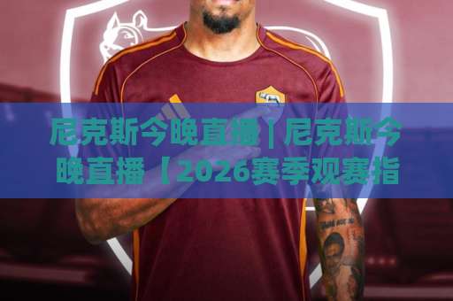 尼克斯今晚直播 | 尼克斯今晚直播【2026赛季观赛指南】+ 尼克斯今晚直播渠道全解析：从麦迪逊广场花园到你的屏幕-凌晨信誉电脑最新足球赛网站平台信号APP无广告录像回放半场波胆