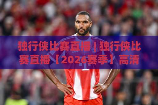 独行侠比赛直播 | 独行侠比赛直播【2026赛季】高清观看渠道+赛程解析+实时数据追踪指南-明天权威直播吧足球买球网半全场新用户大礼包赔率导航登录冠军