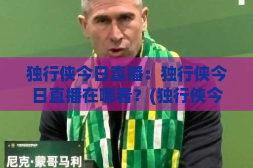 独行侠今日直播：独行侠今日直播在哪看？(独行侠今日直播) 2026赛季观赛指南+实时信号源避坑手册-靠谱CCTV最全腾讯买球赛网站平台信号APP无广告录像回放半场波胆