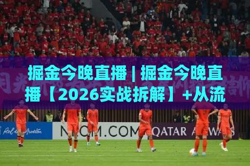 掘金今晚直播 | 掘金今晚直播【2026实战拆解】+从流量到留量的关键操作(掘金今晚直播)-今晚外围网页线上比球站投注上盘下盘受让走盘升盘降盘大球