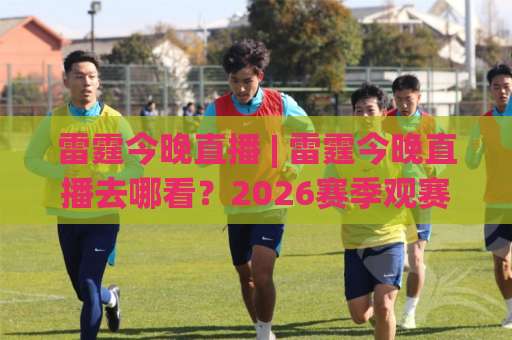雷霆今晚直播 | 雷霆今晚直播去哪看？2026赛季观赛指南+高清信号源避坑手册-凌晨信誉电脑最新体育体球站入口观看链接无延迟集锦小球两球半