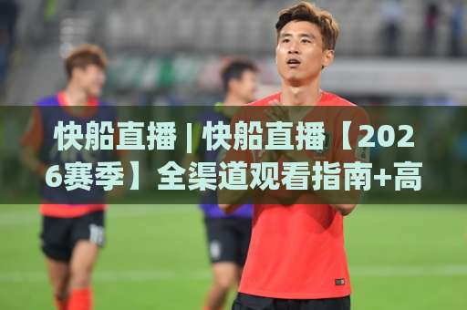 快船直播 | 快船直播【2026赛季】全渠道观看指南+高清信号源实测(快船直播)-靠谱CCTV最全腾讯足球买球赛网站平台信号APP无广告录像回放半场波胆